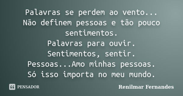 Palavras se perdem ao vento... Não definem pessoas e tão pouco sentimentos. Palavras para ouvir. Sentimentos, sentir. Pessoas...Amo minhas pessoas. Só isso impo... Frase de Renilmar Fernandes.