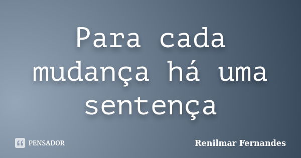 Para cada mudança há uma sentença... Frase de Renilmar Fernandes.