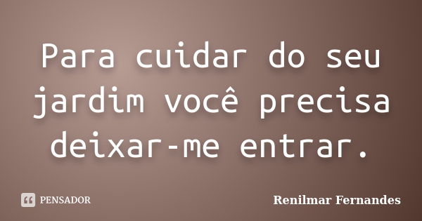 Para cuidar do seu jardim você precisa deixar-me entrar.... Frase de Renilmar Fernandes.