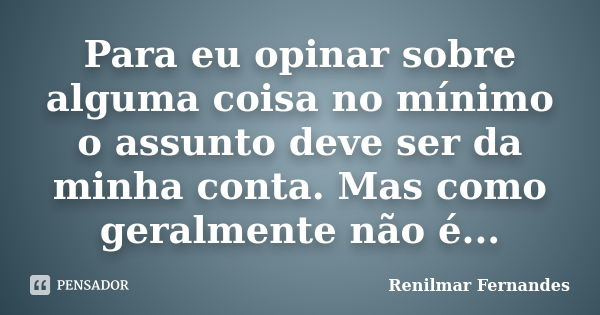 Para eu opinar sobre alguma coisa no mínimo o assunto deve ser da minha conta. Mas como geralmente não é...... Frase de Renilmar Fernandes.