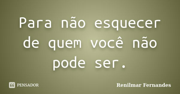 Para não esquecer de quem você não pode ser.... Frase de Renilmar Fernandes.