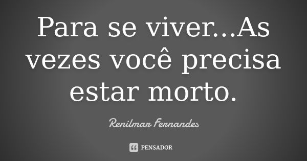 Para se viver...As vezes você precisa estar morto.... Frase de Renilmar Fernandes.