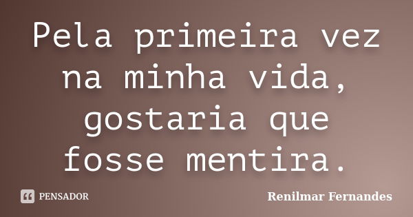 Pela primeira vez na minha vida, gostaria que fosse mentira.... Frase de Renilmar Fernandes.