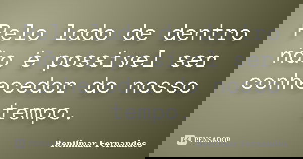 Pelo lado de dentro não é possível ser conhecedor do nosso tempo.... Frase de Renilmar Fernandes.