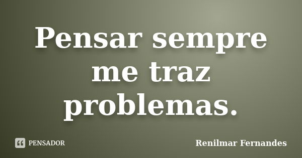 Pensar sempre me traz problemas.... Frase de Renilmar Fernandes.