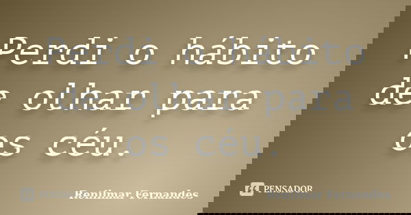 Perdi o hábito de olhar para os céu.... Frase de Renilmar Fernandes.