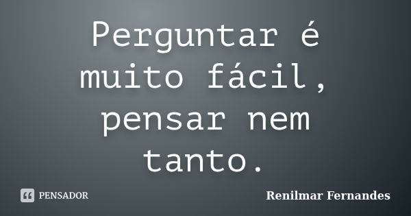 Perguntar é muito fácil, pensar nem tanto.... Frase de Renilmar Fernandes.