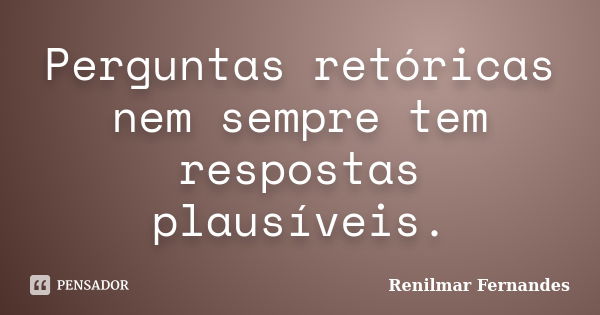 Perguntas retóricas nem sempre tem respostas plausíveis.... Frase de Renilmar Fernandes.