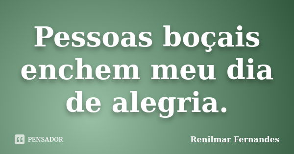 Pessoas boçais enchem meu dia de alegria.... Frase de Renilmar Fernandes.