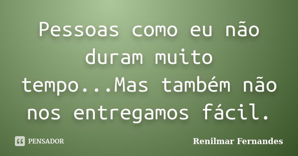 Pessoas como eu não duram muito tempo...Mas também não nos entregamos fácil.... Frase de Renilmar Fernandes.