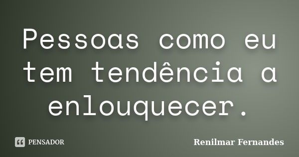 Pessoas como eu tem tendência a enlouquecer.... Frase de Renilmar Fernandes.