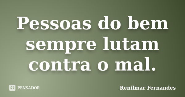 Pessoas do bem sempre lutam contra o mal.... Frase de Renilmar Fernandes.