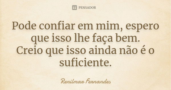 Pode confiar em mim, espero que isso lhe faça bem. Creio que isso ainda não é o suficiente.... Frase de Renilmar Fernandes.