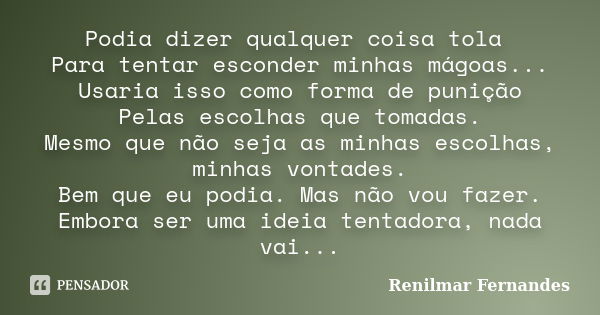 Podia dizer qualquer coisa tola Para tentar esconder minhas mágoas... Usaria isso como forma de punição Pelas escolhas que tomadas. Mesmo que não seja as minhas... Frase de Renilmar Fernandes.