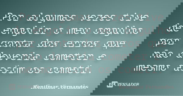 Por algumas vezes tive de engolir o meu orgulho por conta dos erros que não deveria cometer e mesmo assim os cometi.... Frase de Renilmar Fernandes.