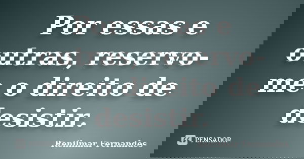 Por essas e outras, reservo-me o direito de desistir.... Frase de Renilmar Fernandes.
