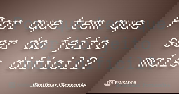 Por que tem que ser do jeito mais difícil?... Frase de Renilmar Fernandes.