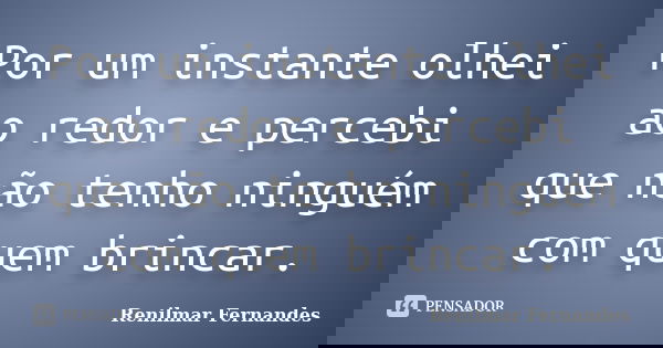 Por um instante olhei ao redor e percebi que não tenho ninguém com quem brincar.... Frase de Renilmar Fernandes.