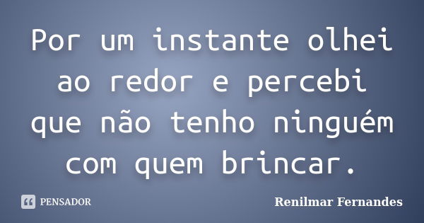 Por um instante olhei ao redor e percebi que não tenho ninguém com quem brincar.... Frase de Renilmar Fernandes.