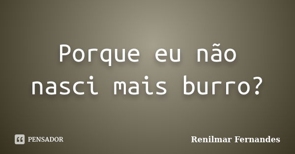 Porque eu não nasci mais burro?... Frase de Renilmar Fernandes.