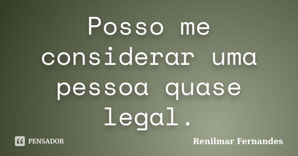 Posso me considerar uma pessoa quase legal.... Frase de Renilmar Fernandes.