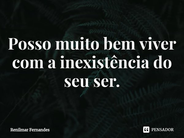 Posso muito bem viver⁠ com a inexistência do seu ser.... Frase de Renilmar Fernandes.