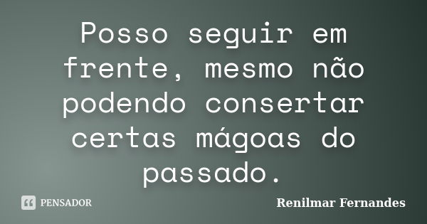 Posso seguir em frente, mesmo não podendo consertar certas mágoas do passado.... Frase de Renilmar Fernandes.