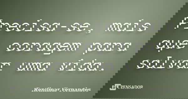Precisa-se, mais que coragem para salvar uma vida.... Frase de Renilmar Fernandes.
