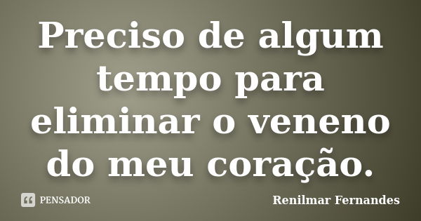 Preciso de algum tempo para eliminar o veneno do meu coração.... Frase de Renilmar Fernandes.