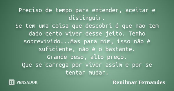 Preciso de tempo para entender, aceitar e distinguir. Se tem uma coisa que descobri é que não tem dado certo viver desse jeito. Tenho sobrevivido...Mas para mim... Frase de Renilmar Fernandes.