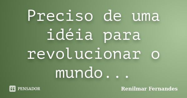 Preciso de uma idéia para revolucionar o mundo...... Frase de Renilmar Fernandes.