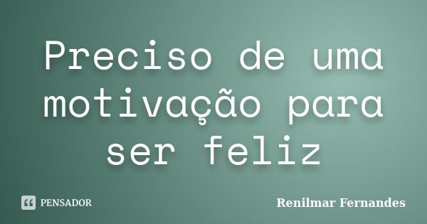 Preciso de uma motivação para ser feliz... Frase de Renilmar Fernandes.