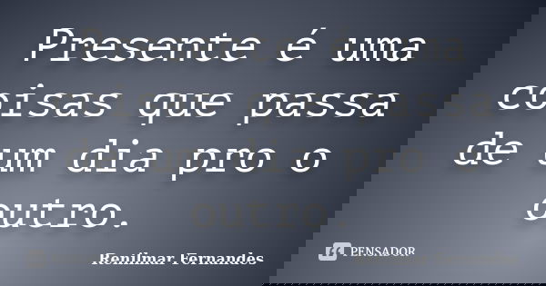 Presente é uma coisas que passa de um dia pro o outro.... Frase de Renilmar Fernandes.