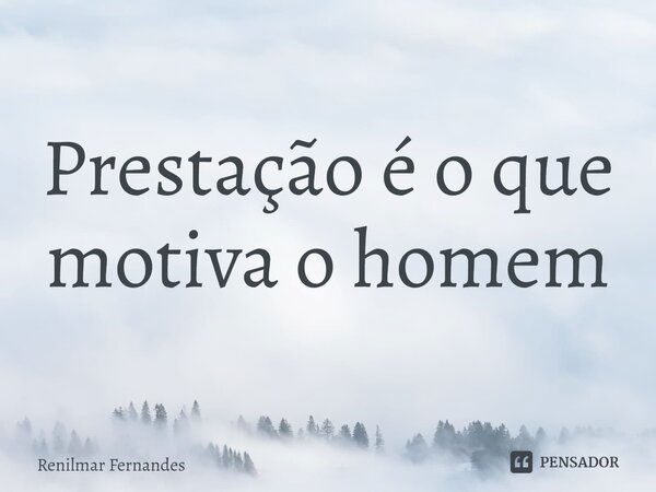 ⁠Prestação é o que motiva o homem... Frase de Renilmar Fernandes.