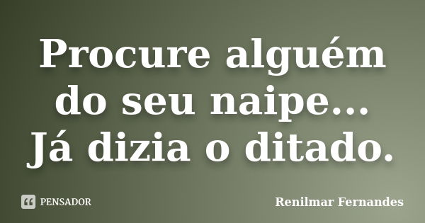 Procure alguém do seu naipe... Já dizia o ditado.... Frase de Renilmar Fernandes.