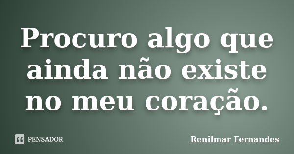 Procuro algo que ainda não existe no meu coração.... Frase de Renilmar Fernandes.