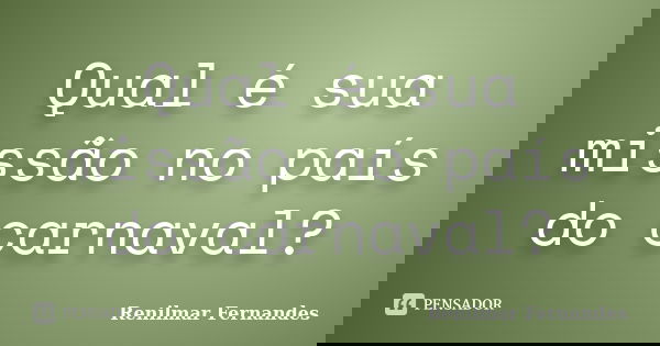 Qual é sua missão no país do carnaval?... Frase de Renilmar Fernandes.