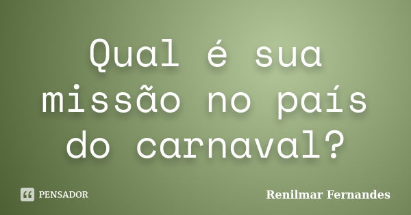 Qual é sua missão no país do carnaval?... Frase de Renilmar Fernandes.