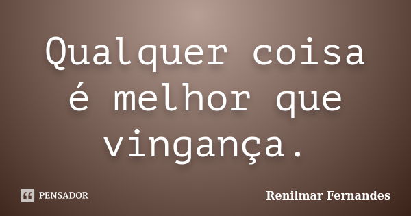 Qualquer coisa é melhor que vingança.... Frase de Renilmar Fernandes.