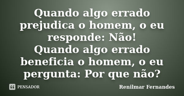 Quando algo errado prejudica o homem, o eu responde: Não! Quando algo errado beneficia o homem, o eu pergunta: Por que não?... Frase de Renilmar Fernandes.