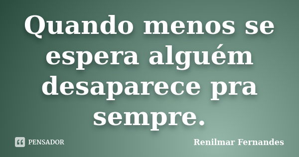 Quando menos se espera alguém desaparece pra sempre.... Frase de Renilmar Fernandes.