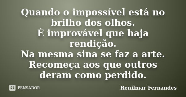 Quando o impossível está no brilho dos olhos. É improvável que haja rendição. Na mesma sina se faz a arte. Recomeça aos que outros deram como perdido.... Frase de Renilmar Fernandes.