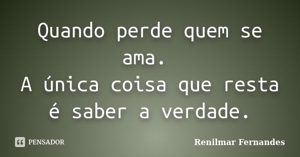 Quando perde quem se ama. A única coisa que resta é saber a verdade.... Frase de Renilmar Fernandes.