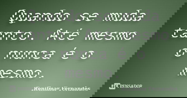 Quando se muda tanto. Até mesmo o nunca é o mesmo.... Frase de Renilmar Fernandes.