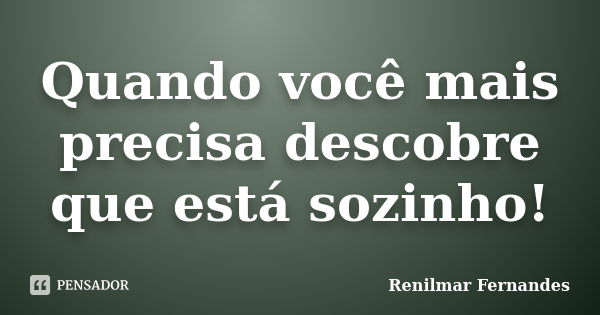 Quando você mais precisa descobre que está sozinho!... Frase de Renilmar Fernandes.