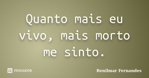 Quanto mais eu vivo, mais morto me sinto.... Frase de Renilmar Fernandes.