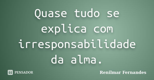 Quase tudo se explica com irresponsabilidade da alma.... Frase de Renilmar Fernandes.