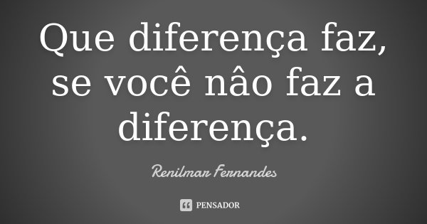 Que diferença faz, se você nâo faz a diferença.... Frase de Renilmar Fernandes.