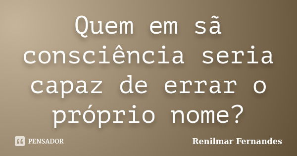 Quem em sã consciência seria capaz de errar o próprio nome?... Frase de Renilmar Fernandes.