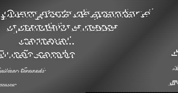 Quem gosta de apanhar é o pandeiro e nesse carnaval... Eu não sambo.... Frase de Renilmar Fernandes.